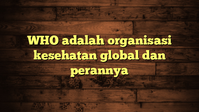 WHO adalah organisasi kesehatan global dan perannya