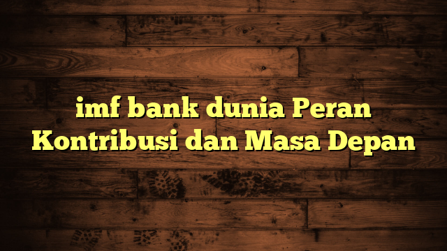 imf bank dunia Peran Kontribusi dan Masa Depan