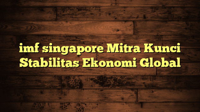 imf singapore Mitra Kunci Stabilitas Ekonomi Global