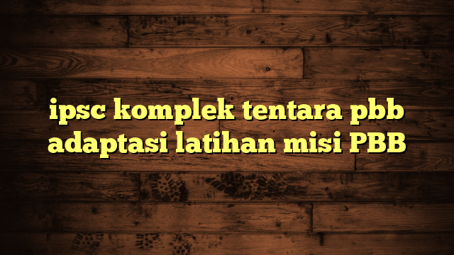 ipsc komplek tentara pbb adaptasi latihan misi PBB